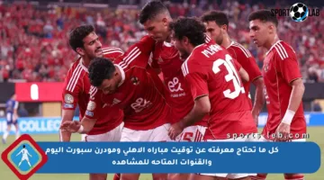 كل ما تحتاج معرفته عن توقيت مباراة الأهلي ومودرن سبورت اليوم والقنوات المتاحة للمشاهدة